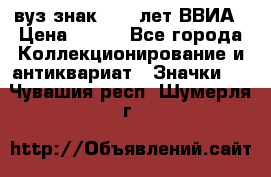 1.1) вуз знак : 50 лет ВВИА › Цена ­ 390 - Все города Коллекционирование и антиквариат » Значки   . Чувашия респ.,Шумерля г.